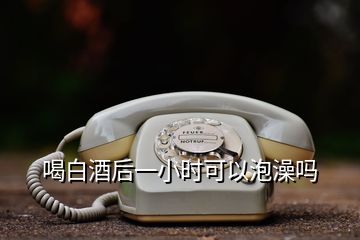 喝白酒后一小时可以泡澡吗