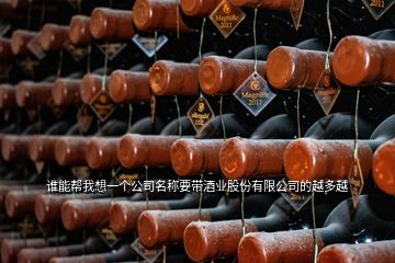 谁能帮我想一个公司名称要带酒业股份有限公司的越多越