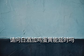 请问白酒加鸡蛋黄能延时吗