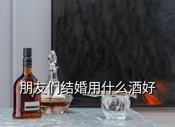 朋友们结婚用什么酒好