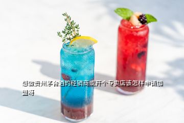 想做贵州茅台酒的经销商或开个专卖店该怎样申请加盟呀