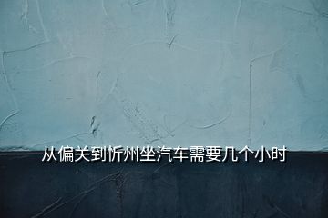 从偏关到忻州坐汽车需要几个小时