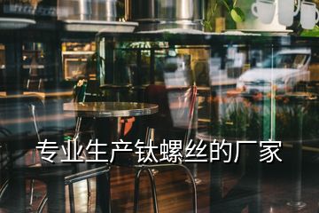 专业生产钛螺丝的厂家