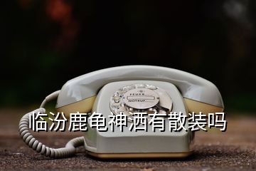 临汾鹿龟神洒有散装吗