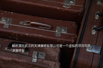 解析湖北武汉的天津康婷有限公司是一个虚拟的项目吗天津康婷有