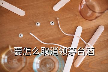 要怎么取消领茅台酒