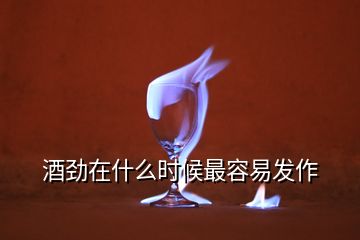 酒劲在什么时候最容易发作