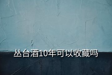 丛台酒10年可以收藏吗