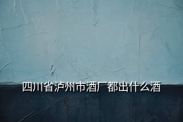 四川省泸州市酒厂都出什么酒