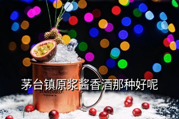 茅台镇原浆酱香酒那种好呢