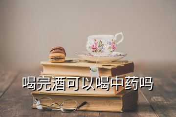 喝完酒可以喝中药吗