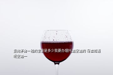 查询茅台一箱的重量是多少我要办理托运空运的 有谁知道呢空运一