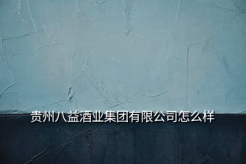 贵州八益酒业集团有限公司怎么样