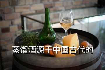 蒸馏酒源于中国古代的