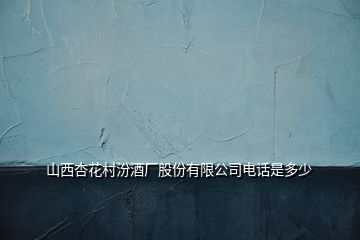 山西杏花村汾酒厂股份有限公司电话是多少