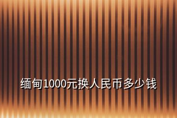 缅甸1000元换人民币多少钱