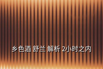 乡色酒 舒兰 解析 2小时之内