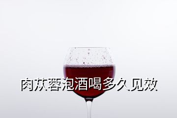 肉苁蓉泡酒喝多久见效