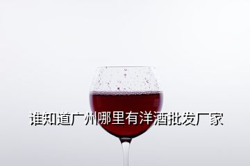 谁知道广州哪里有洋酒批发厂家