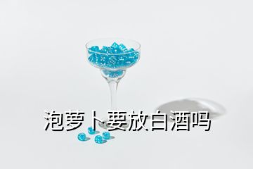 泡萝卜要放白酒吗