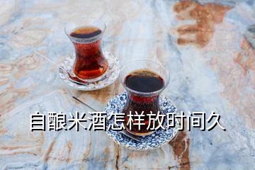 自酿米酒怎样放时间久