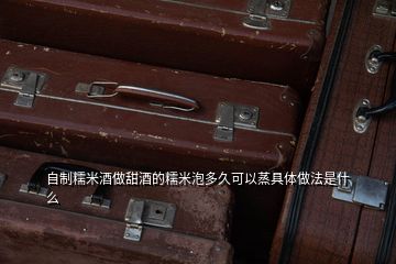 自制糯米酒做甜酒的糯米泡多久可以蒸具体做法是什么