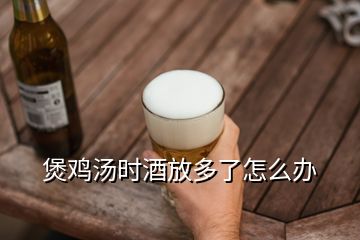 煲鸡汤时酒放多了怎么办