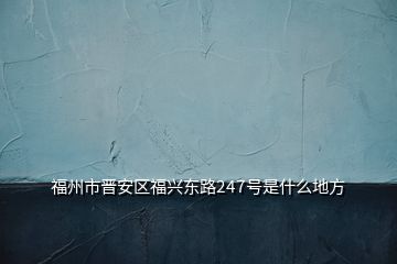 福州市晋安区福兴东路247号是什么地方