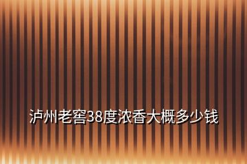 泸州老窖38度浓香大概多少钱