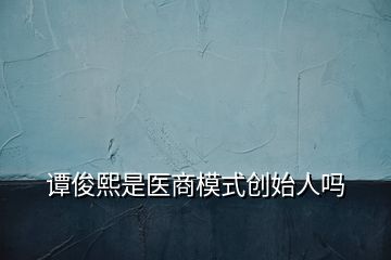 谭俊熙是医商模式创始人吗