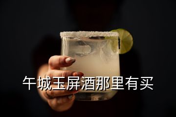 午城玉屏酒那里有买