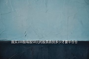 我买100股每股58元的股票跌到多少才要平仓仓