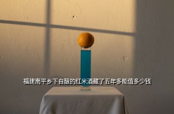 福建南平乡下自酿的红米酒藏了五年多能值多少钱