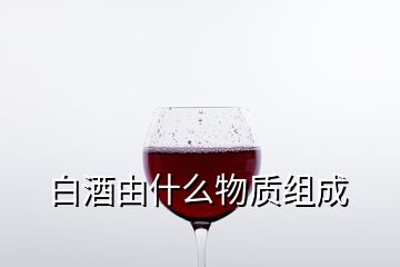 白酒由什么物质组成