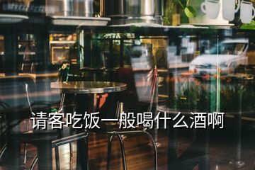 请客吃饭一般喝什么酒啊