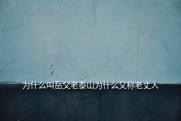 为什么叫岳父老泰山为什么又称老丈人