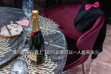 请问能带白酒上飞机吗如果可以一人能带多少