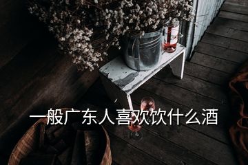 一般广东人喜欢饮什么酒