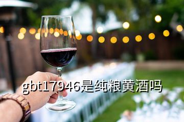 gbt17946是纯粮黄酒吗