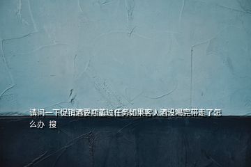 请问一下促销酒要瓶盖过任务如果客人酒没喝完带走了怎么办  搜