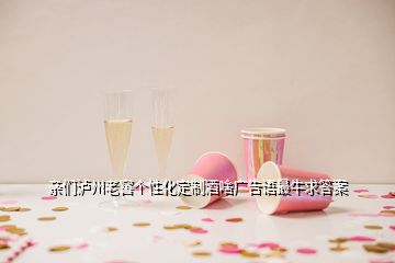 亲们泸州老窖个性化定制酒啥广告语最牛求答案