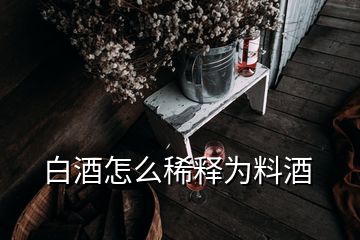 白酒怎么稀释为料酒