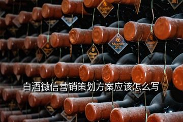 白酒微信营销策划方案应该怎么写