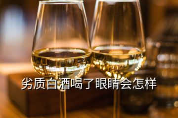 劣质白酒喝了眼睛会怎样