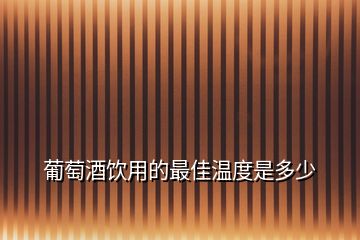 葡萄酒饮用的最佳温度是多少