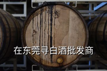 在东莞寻白酒批发商