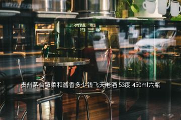 贵州茅台镇柔和酱香多少钱飞天老酒 53度 450ml六瓶