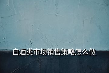 白酒类市场销售策略怎么做