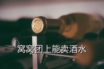 窝窝团上能卖酒水