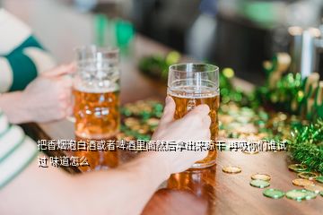 把香烟泡白酒或者啤酒里面然后拿出来晾干 再吸你们谁试过 味道怎么